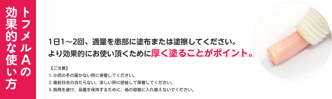 トフメルＡの効果的な使い方 1日1〜2回、適量を患部に塗布または塗擦してください。より効果的にお使い頂くために厚く塗ることがポイント。 【ご注意】1.小児の手の届かない所に保管してください。2.直射日光の当たらない、涼しい所に密栓して保管してください。3.誤用を避け、品質を保持するために、他の容器に入れ替えないでください。